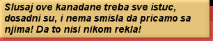 Slusaj ove kanadane treba sve istuc, dosadni su, i nema smisla da pricamo sa njima! Da to nisi nikom rekla!